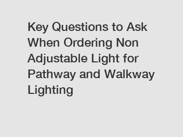 Key Questions to Ask When Ordering Non Adjustable Light for Pathway and Walkway Lighting