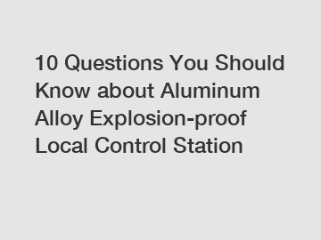 10 Questions You Should Know about Aluminum Alloy Explosion-proof Local Control Station