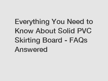 Everything You Need to Know About Solid PVC Skirting Board - FAQs Answered