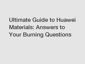 Ultimate Guide to Huawei Materials: Answers to Your Burning Questions