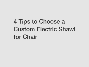 4 Tips to Choose a Custom Electric Shawl for Chair