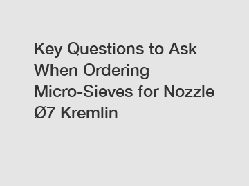 Key Questions to Ask When Ordering Micro-Sieves for Nozzle Ø7 Kremlin