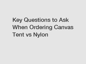 Key Questions to Ask When Ordering Canvas Tent vs Nylon