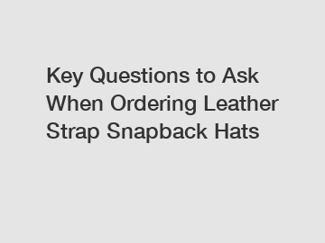 Key Questions to Ask When Ordering Leather Strap Snapback Hats
