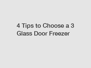 4 Tips to Choose a 3 Glass Door Freezer