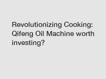 Revolutionizing Cooking: Qifeng Oil Machine worth investing?