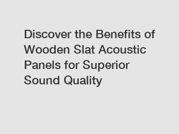 Discover the Benefits of Wooden Slat Acoustic Panels for Superior Sound Quality