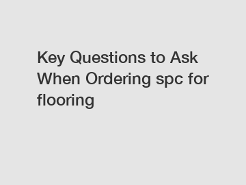 Key Questions to Ask When Ordering spc for flooring