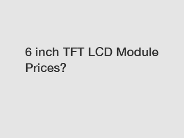 6 inch TFT LCD Module Prices? 6 inch TFT LCD Module Prices?