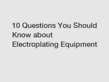 10 Questions You Should Know about Electroplating Equipment