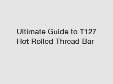 Ultimate Guide to T127 Hot Rolled Thread Bar