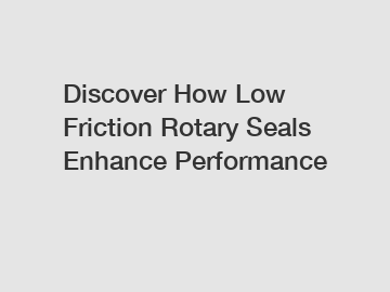 Discover How Low Friction Rotary Seals Enhance Performance