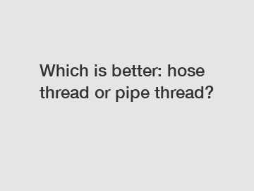 Which is better: hose thread or pipe thread?