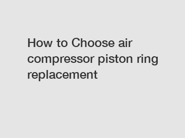 How to Choose air compressor piston ring replacement