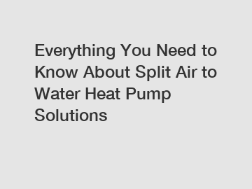 Everything You Need to Know About Split Air to Water Heat Pump Solutions