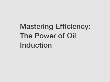 Mastering Efficiency: The Power of Oil Induction