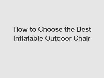 How to Choose the Best Inflatable Outdoor Chair