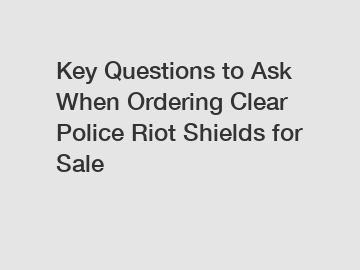 Key Questions to Ask When Ordering Clear Police Riot Shields for Sale