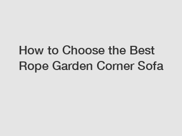 How to Choose the Best Rope Garden Corner Sofa