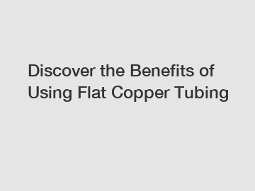 Discover the Benefits of Using Flat Copper Tubing