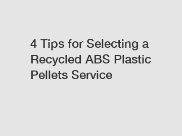 4 Tips for Selecting a Recycled ABS Plastic Pellets Service