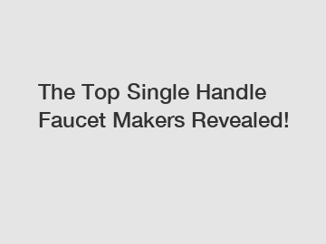 The Top Single Handle Faucet Makers Revealed!