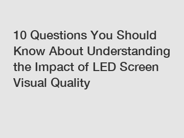 10 Questions You Should Know About Understanding the Impact of LED Screen Visual Quality