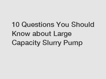 10 Questions You Should Know about Large Capacity Slurry Pump 10 Questions You Should Know about Large Capacity Slurry Pump