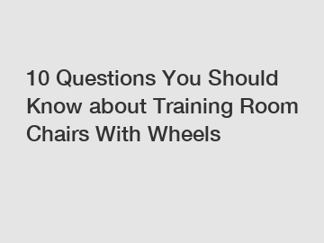 10 Questions You Should Know about Training Room Chairs With Wheels