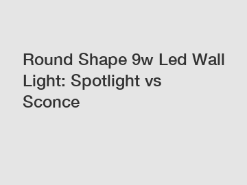 Round Shape 9w Led Wall Light: Spotlight vs Sconce
