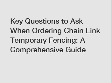 Key Questions to Ask When Ordering Chain Link Temporary Fencing: A Comprehensive Guide