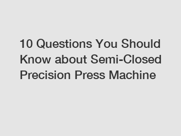 10 Questions You Should Know about Semi-Closed Precision Press Machine