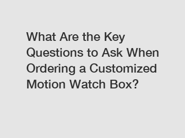 What Are the Key Questions to Ask When Ordering a Customized Motion Watch Box?