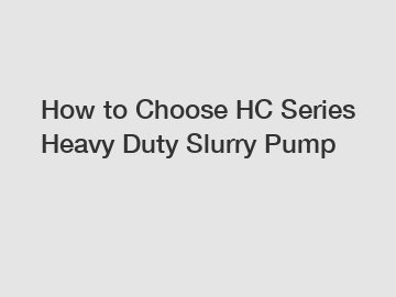 How to Choose HC Series Heavy Duty Slurry Pump