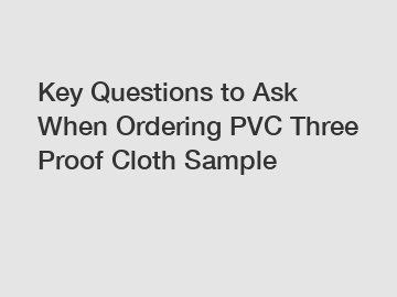 Key Questions to Ask When Ordering PVC Three Proof Cloth Sample