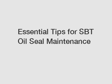 Essential Tips for SBT Oil Seal Maintenance