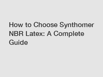 How to Choose Synthomer NBR Latex: A Complete Guide