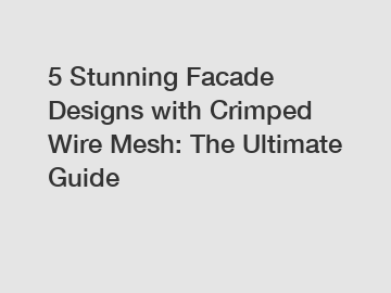 5 Stunning Facade Designs with Crimped Wire Mesh: The Ultimate Guide