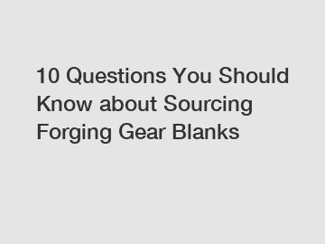 10 Questions You Should Know about Sourcing Forging Gear Blanks