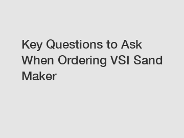Key Questions to Ask When Ordering VSI Sand Maker