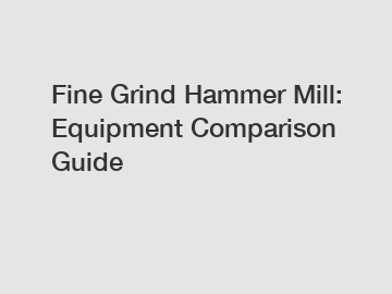 Fine Grind Hammer Mill: Equipment Comparison Guide