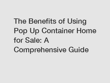 The Benefits of Using Pop Up Container Home for Sale: A Comprehensive Guide