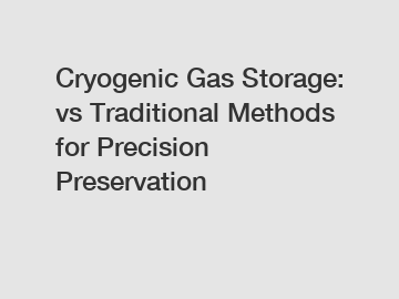 Cryogenic Gas Storage: vs Traditional Methods for Precision Preservation