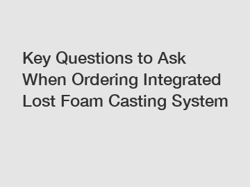 Key Questions to Ask When Ordering Integrated Lost Foam Casting System