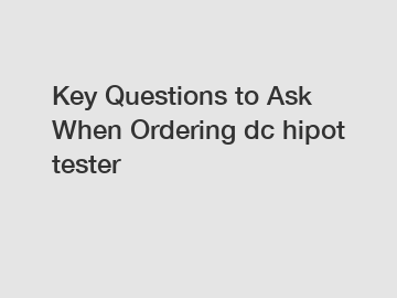 Key Questions to Ask When Ordering dc hipot tester