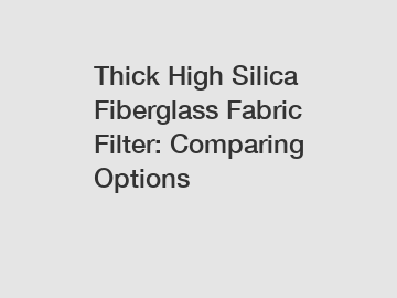 Thick High Silica Fiberglass Fabric Filter: Comparing Options