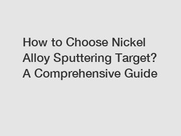How to Choose Nickel Alloy Sputtering Target? A Comprehensive Guide