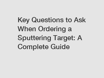 Key Questions to Ask When Ordering a Sputtering Target: A Complete Guide