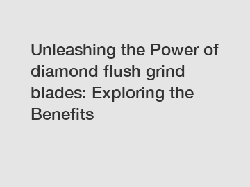 Unleashing the Power of diamond flush grind blades: Exploring the Benefits