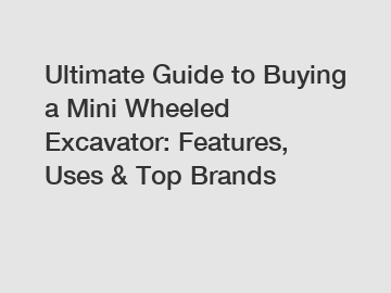 Ultimate Guide to Buying a Mini Wheeled Excavator: Features, Uses & Top Brands